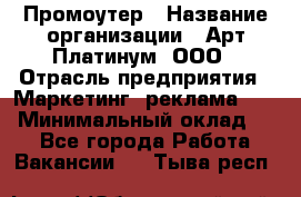 Промоутер › Название организации ­ Арт Платинум, ООО › Отрасль предприятия ­ Маркетинг, реклама, PR › Минимальный оклад ­ 1 - Все города Работа » Вакансии   . Тыва респ.